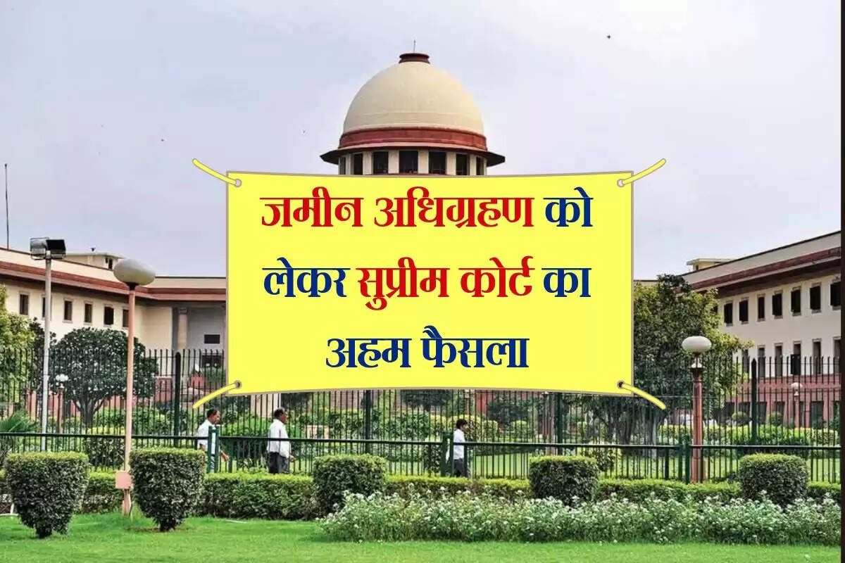 Supreme Court : जमीन अधिग्रहण को लेकर सुप्रीम कोर्ट का अहम फैसला, इन लोगों को मिलेगी राहत 