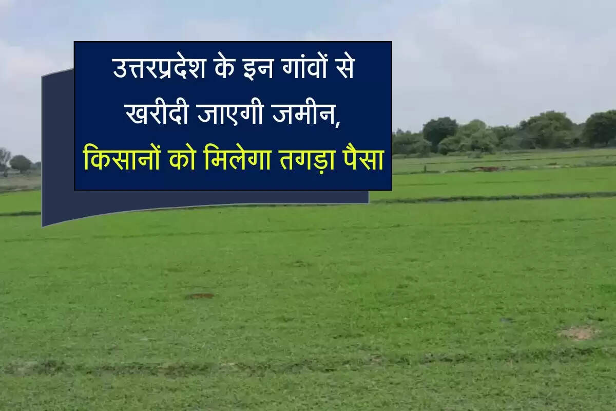 उत्तरप्रदेश के इन गांवों से खरीदी जाएगी जमीन, किसानों को मिलेगा तगड़ा पैसा