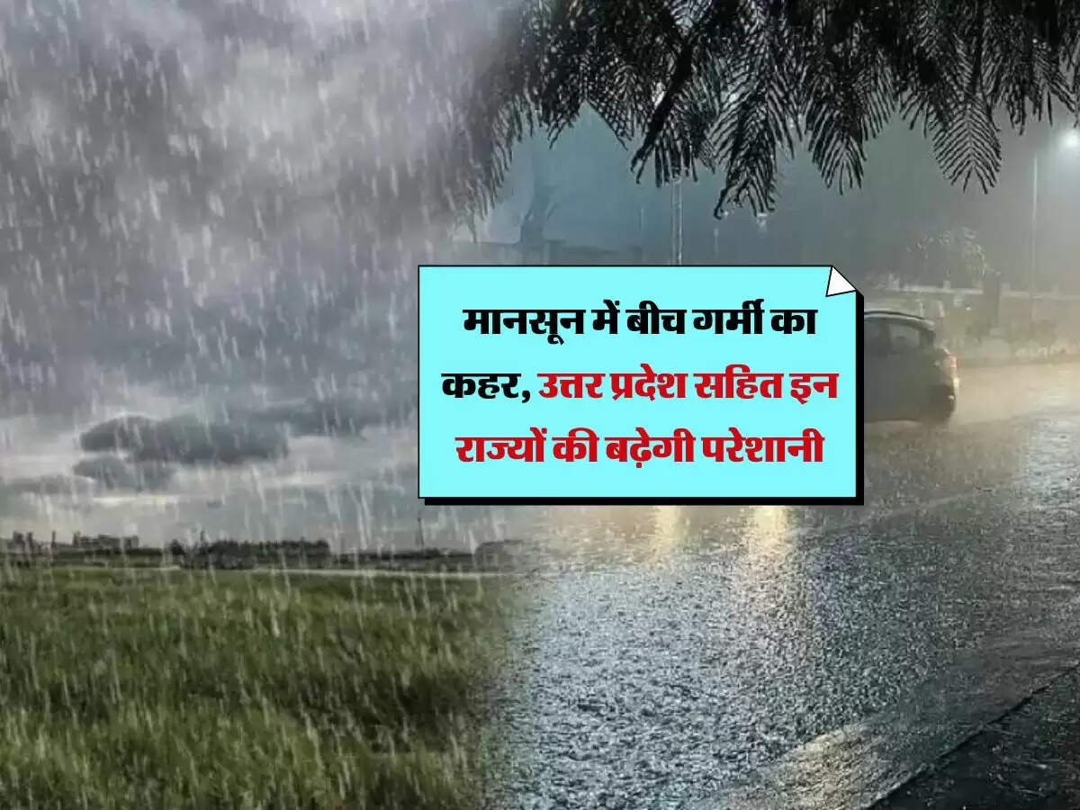 मानसून में बीच गर्मी का कहर, उत्तर प्रदेश सहित इन राज्यों की बढ़ेगी परेशानी