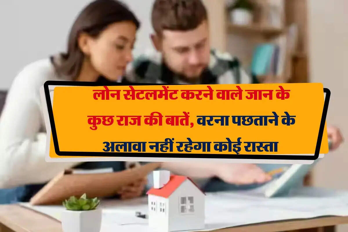 Loan Settlement Rule : लोन सेटलमेंट करने वाले जान के कुछ राज की बातें, वरना पछताने के अलावा नहीं रहेगा कोई रास्ता