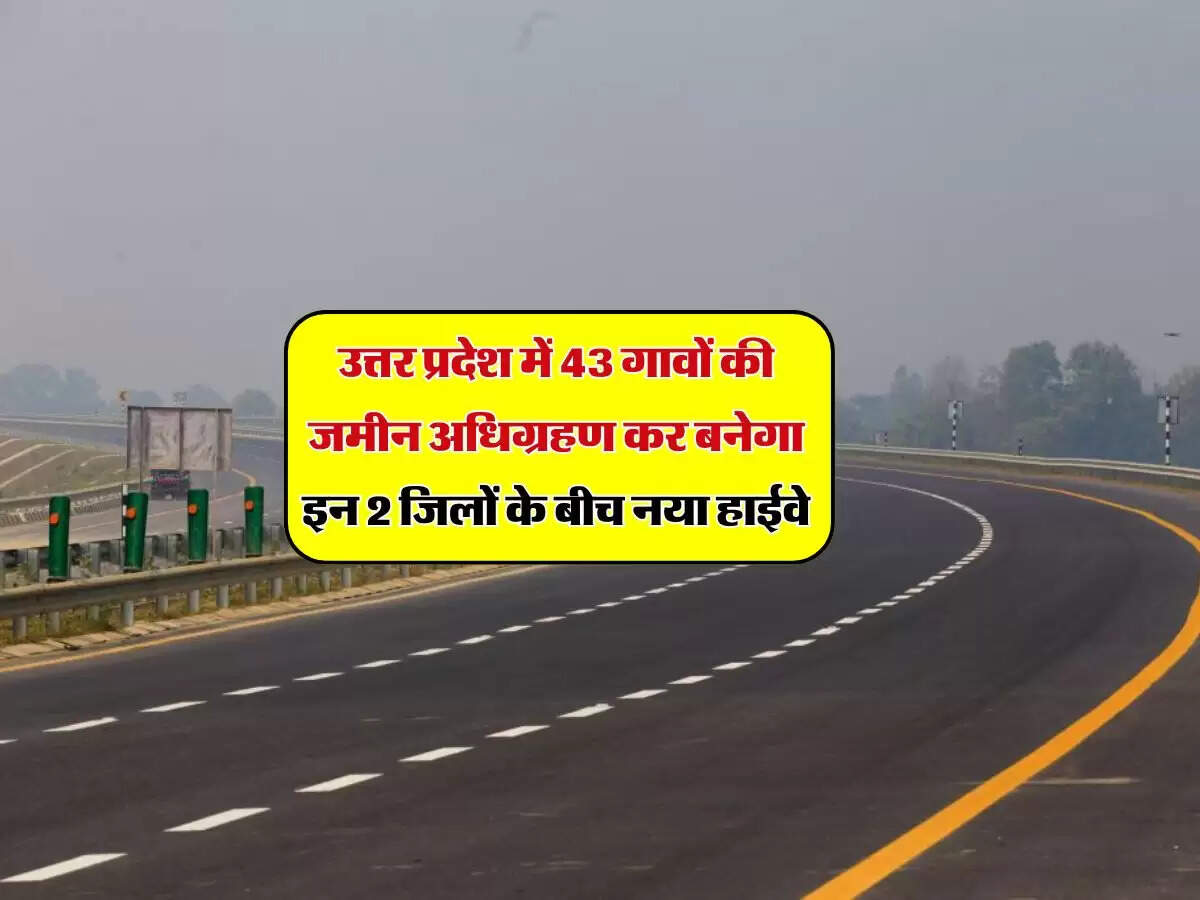 उत्तर प्रदेश में 43 गावों की जमीन अधिग्रहण कर बनेगा इन 2 जिलों के बीच नया हाईवे