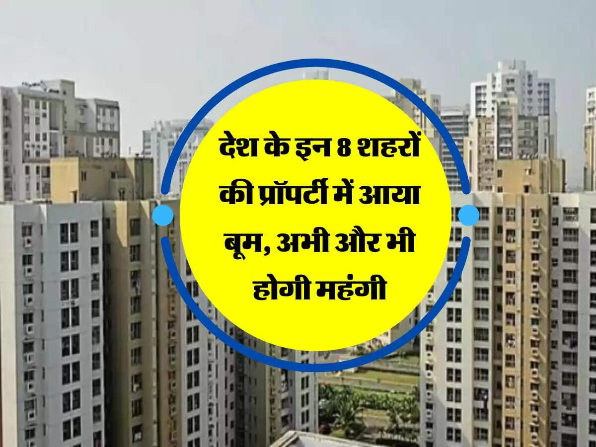 Property : देश के इन 8 शहरों की प्रॉपर्टी में आया बूम, अभी और भी होगी महंगी
