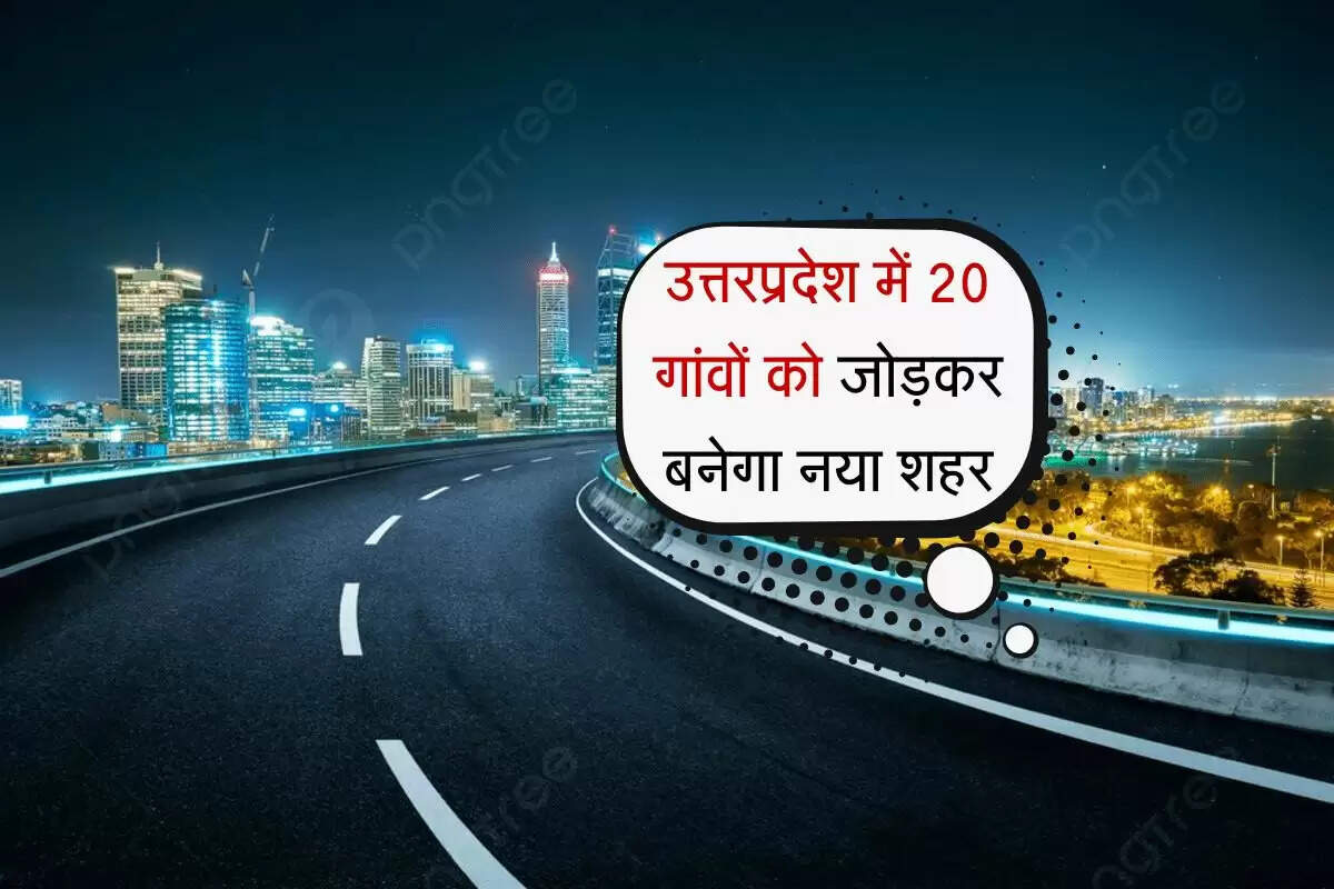 उत्तरप्रदेश में 20 गांवों को जोड़कर बनेगा नया शहर, लोगों की पलटेगी किस्मत 