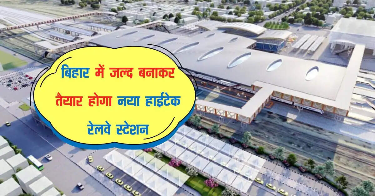 बिहार में जल्द बनाकर तैयार होगा नया हाईटेक रेलवे स्टेशन, 250 करोड़ की लागत से होगा इन सुविधाओं से लैस