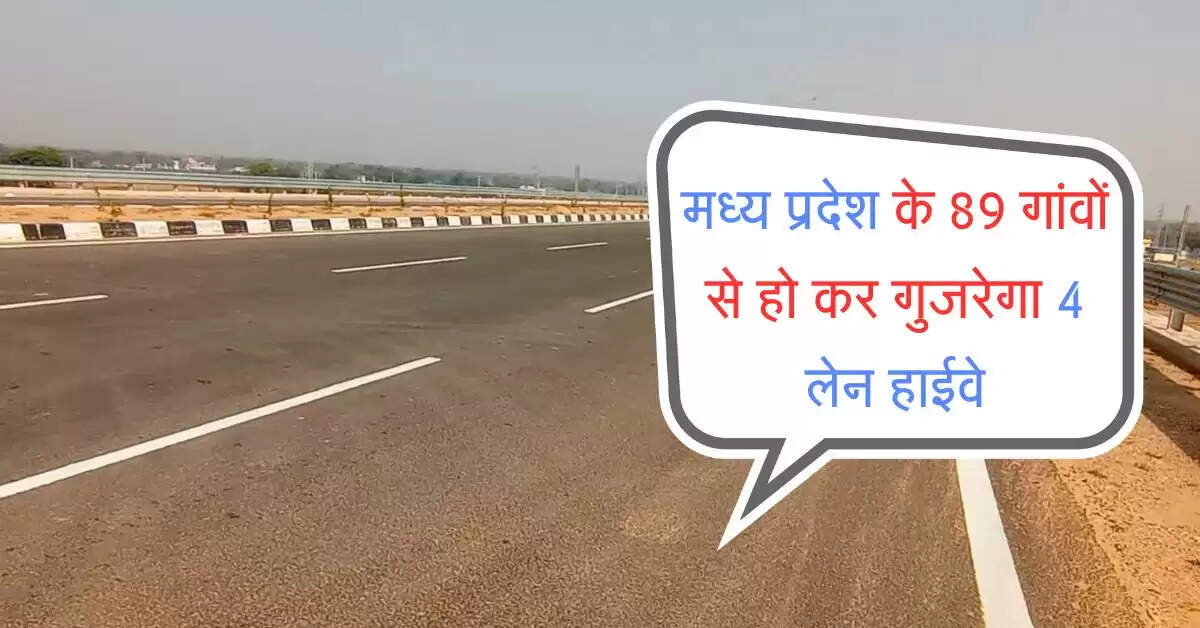 मध्य प्रदेश के 89 गांवों से हो कर गुजरेगा 4 लेन हाईवे, आवागमन में रफ्तार भरेंगे वाहन