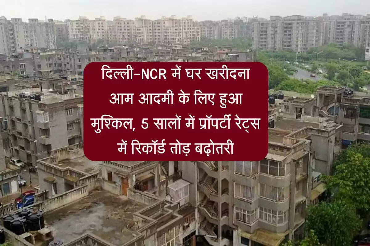 दिल्ली-NCR में घर खरीदना आम आदमी के लिए हुआ मुश्किल, पांच सालों में प्रॉपर्टी रेट्स में रिकॉर्ड तोड़ बढ़ोतरी