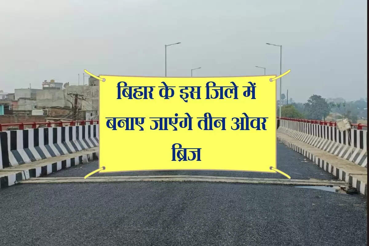 बिहार के इस जिले में बनाए जाएंगे तीन ओवर ब्रिज, कभी नहीं लगेगा जाम