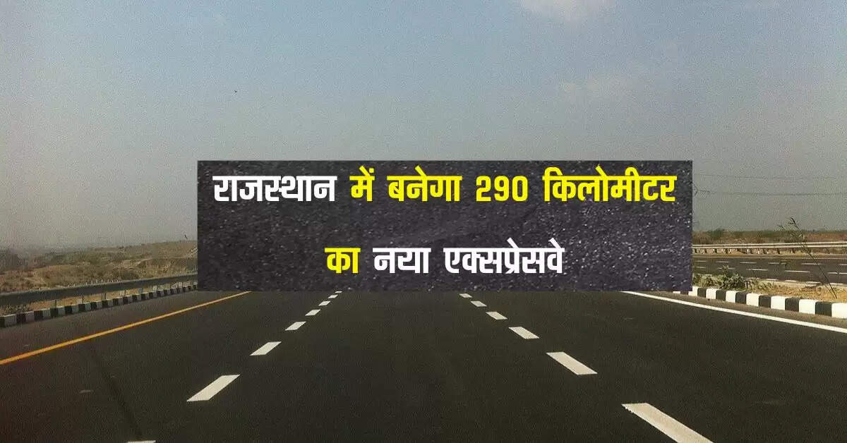 राजस्थान में बनेगा 290 किलोमीटर का नया एक्सप्रेसवे, 60 किमी दुरी घटेगी और 5 घंटे में पूरा होगा सफर