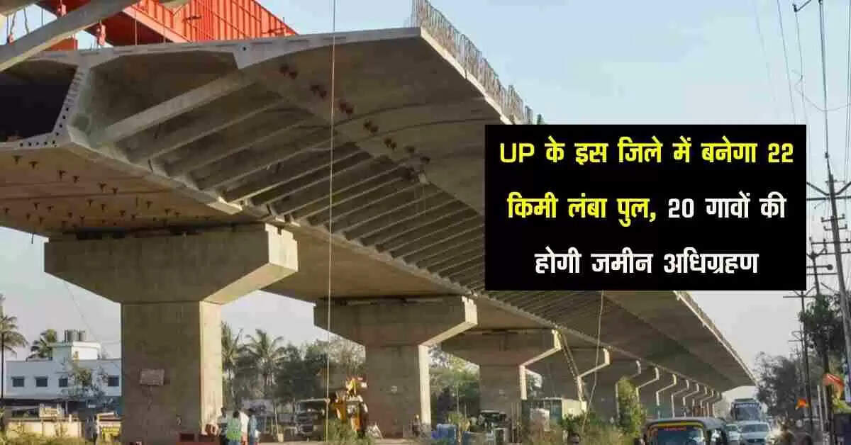 UP के इस जिले में बनेगा 22 किमी लंबा पुल, 20 गावों की होगी जमीन अधिग्रहण