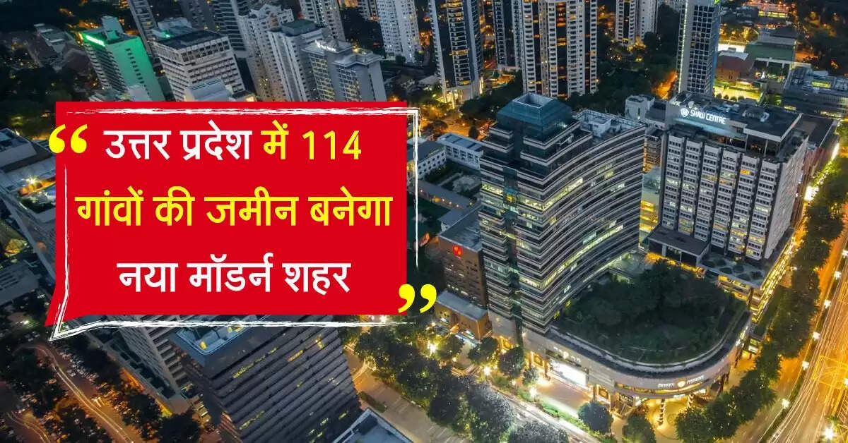 उत्तर प्रदेश में 114 गांवों की जमीन बनेगा नया मॉडर्न शहर, मिलेगी अनेक सुविधाएं