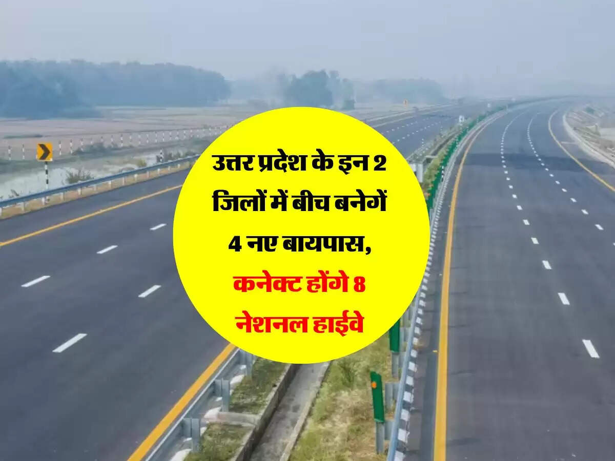 उत्तर प्रदेश के इन 2 जिलों में बीच बनेगें 4 नए बायपास, कनेक्ट होंगे 8 नेशनल हाईवे,