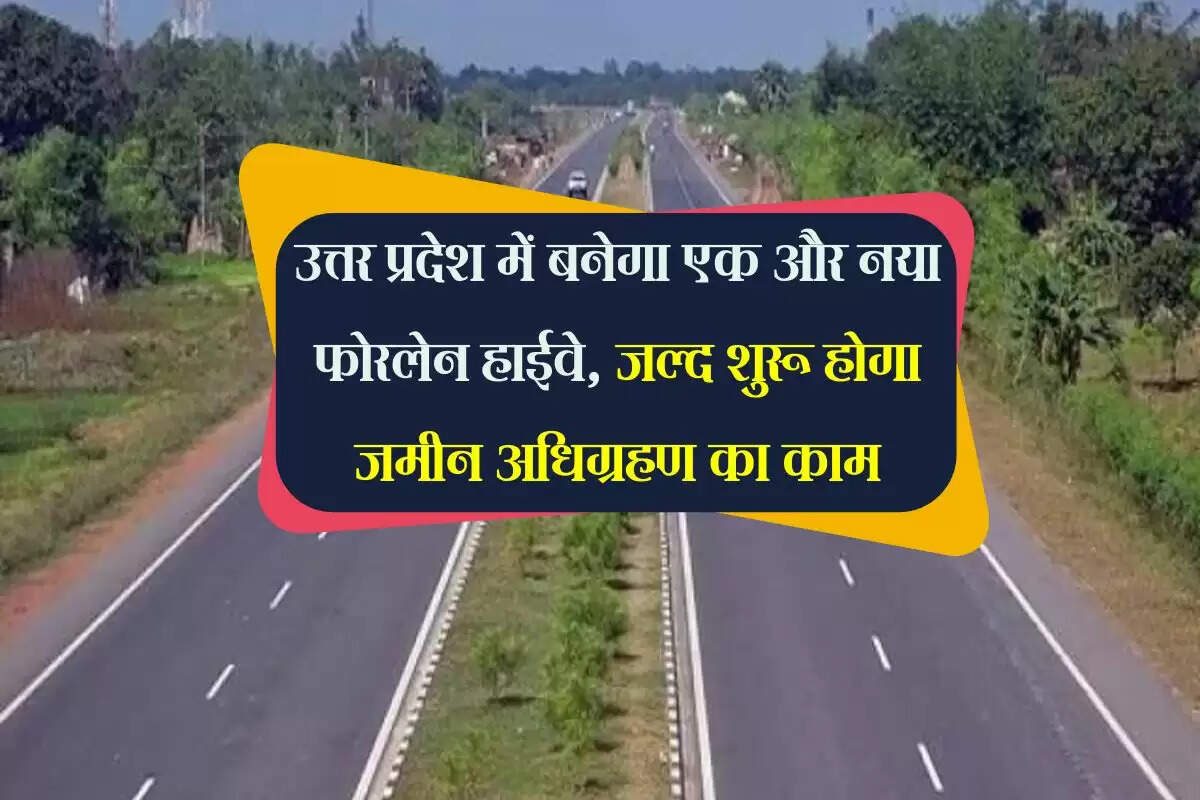 उत्तर प्रदेश में बनेगा एक और नया फोरलेन हाईवे, जल्द शुरू होगा जमीन अधिग्रहण का काम