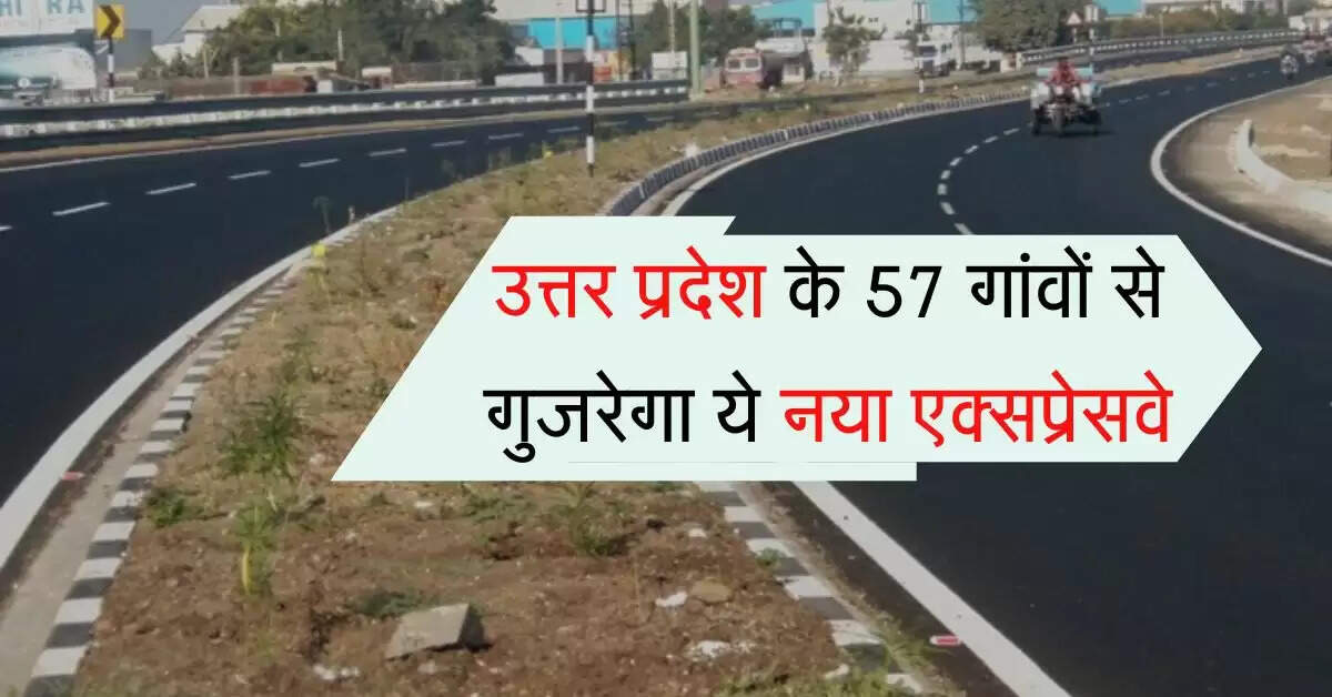 उत्तर प्रदेश के 57 गांवों से गुजरेगा ये नया एक्सप्रेसवे, इन जिलों का सफर बनेगा आसान