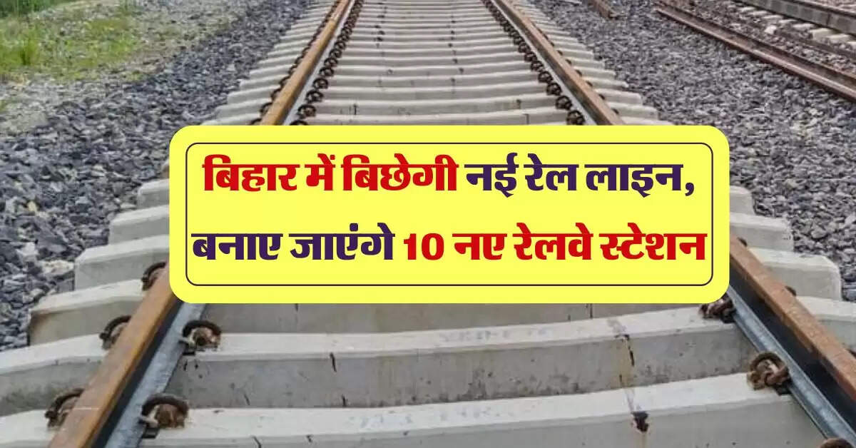 बिहार में बिछेगी नई रेल लाइन, बनाए जाएंगे 10 नए रेलवे स्टेशन, इन जिलों की बल्ले-बल्ले