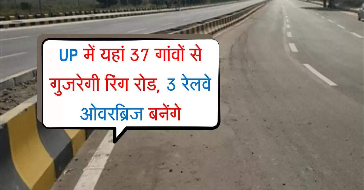 UP में यहां 37 गांवों से गुजरेगी रिंग रोड, 3 रेलवे ओवरब्रिज बनेंगे, बदलेगी ट्रैफिक व्यवस्था