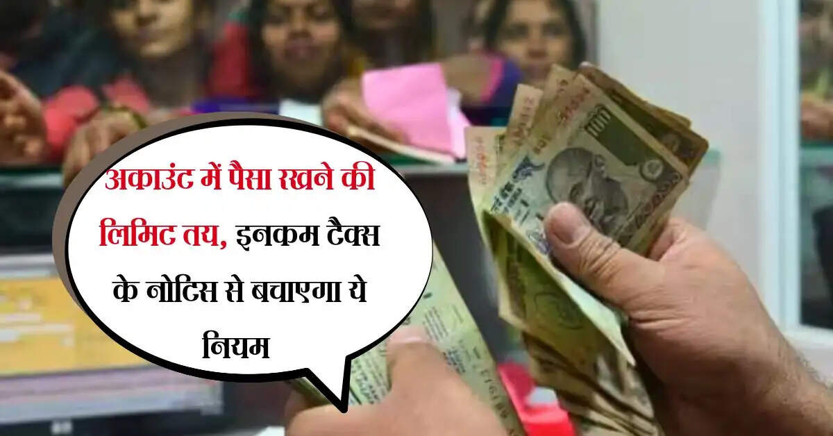 Income Tax : अकाउंट में पैसा रखने की लिमिट तय, इनकम टैक्स के नोटिस से बचाएगा ये नियम