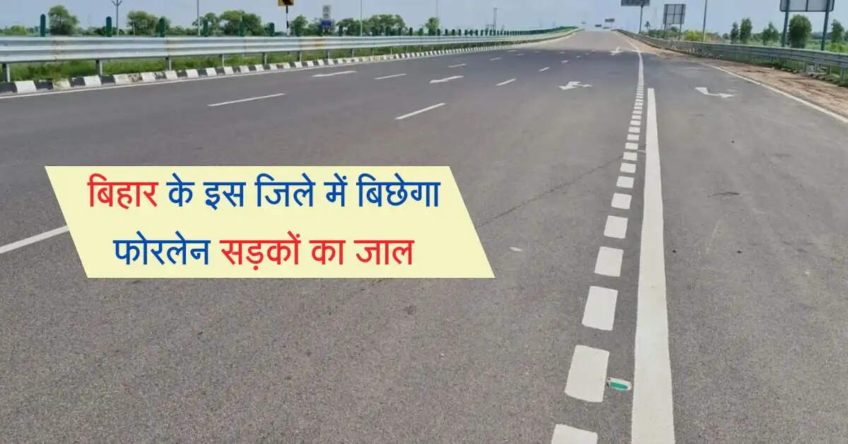 बिहार के इस जिले में बिछेगा फोरलेन सड़कों का जाल, यात्रियों का सफर होगा सुहाना