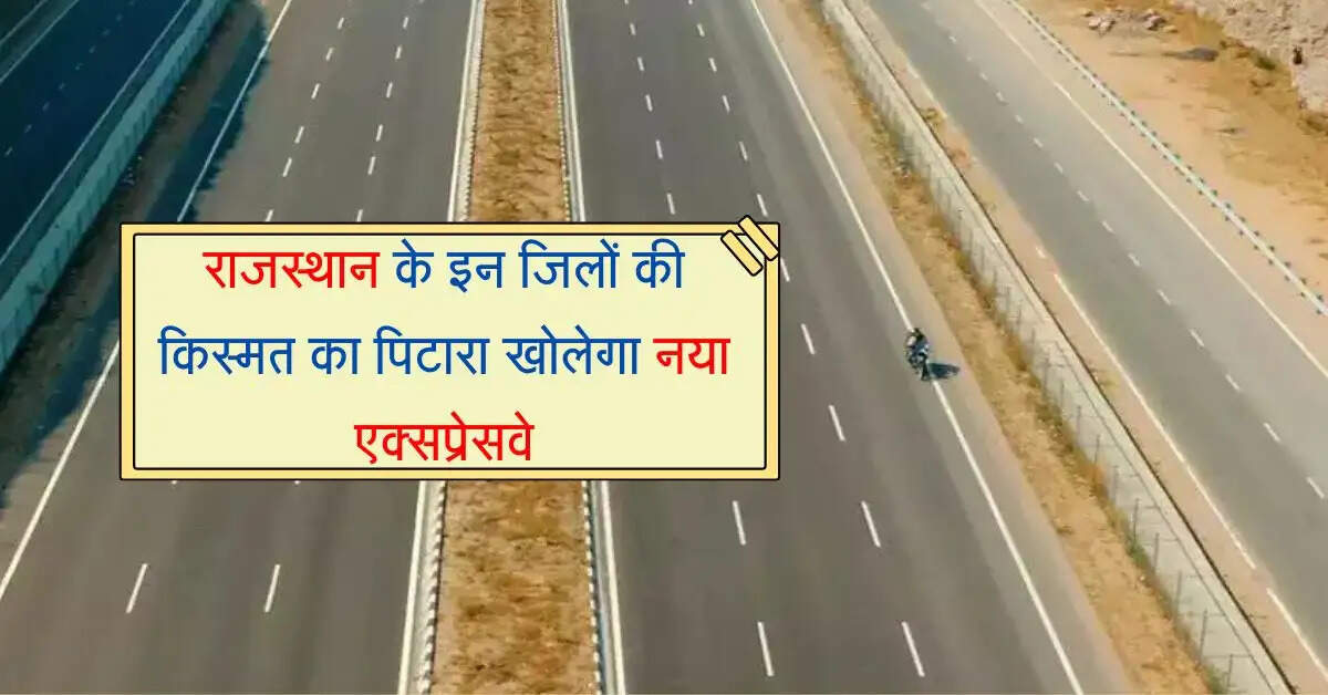 राजस्थान के इन जिलों की किस्मत का पिटारा खोलेगा 181 किमी का नया एक्सप्रेसवे, प्रॉपर्टी रेट होंगे हाई