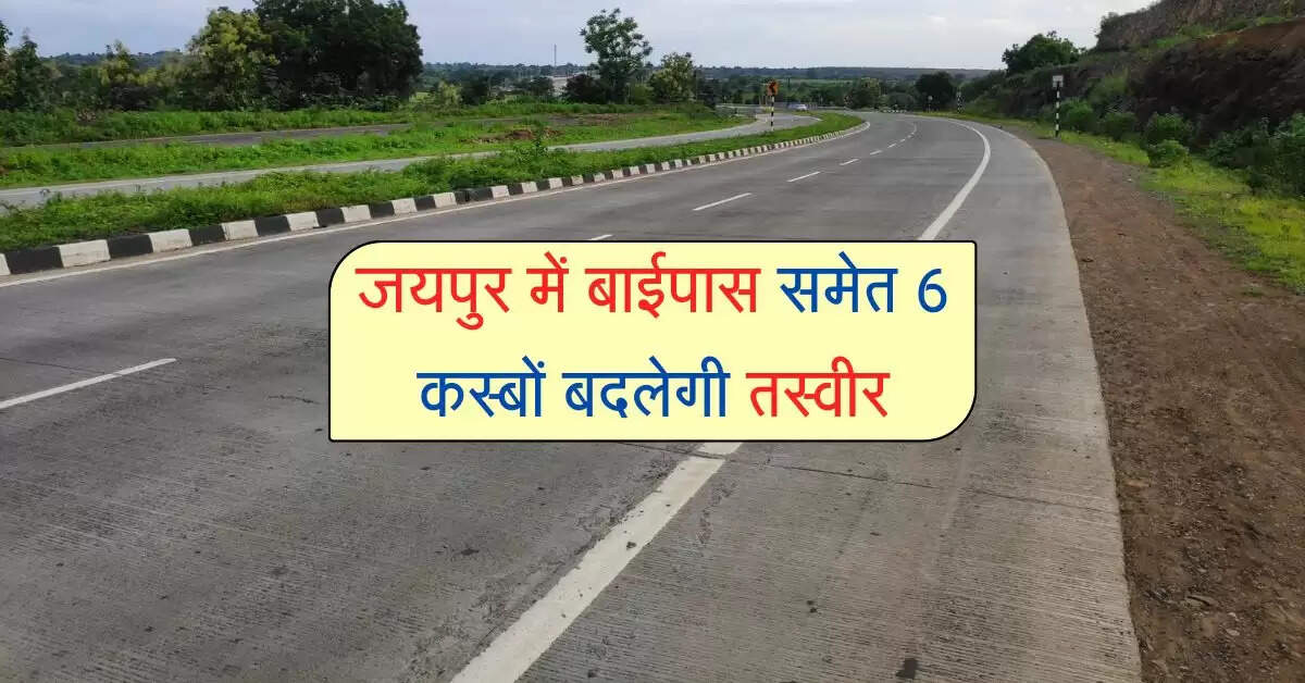 जयपुर में बाईपास समेत 6 कस्बों बदलेगी तस्वीर, सुधरेगी ट्रैफिक व्यवस्था, कारोबार होंगे मजबूत