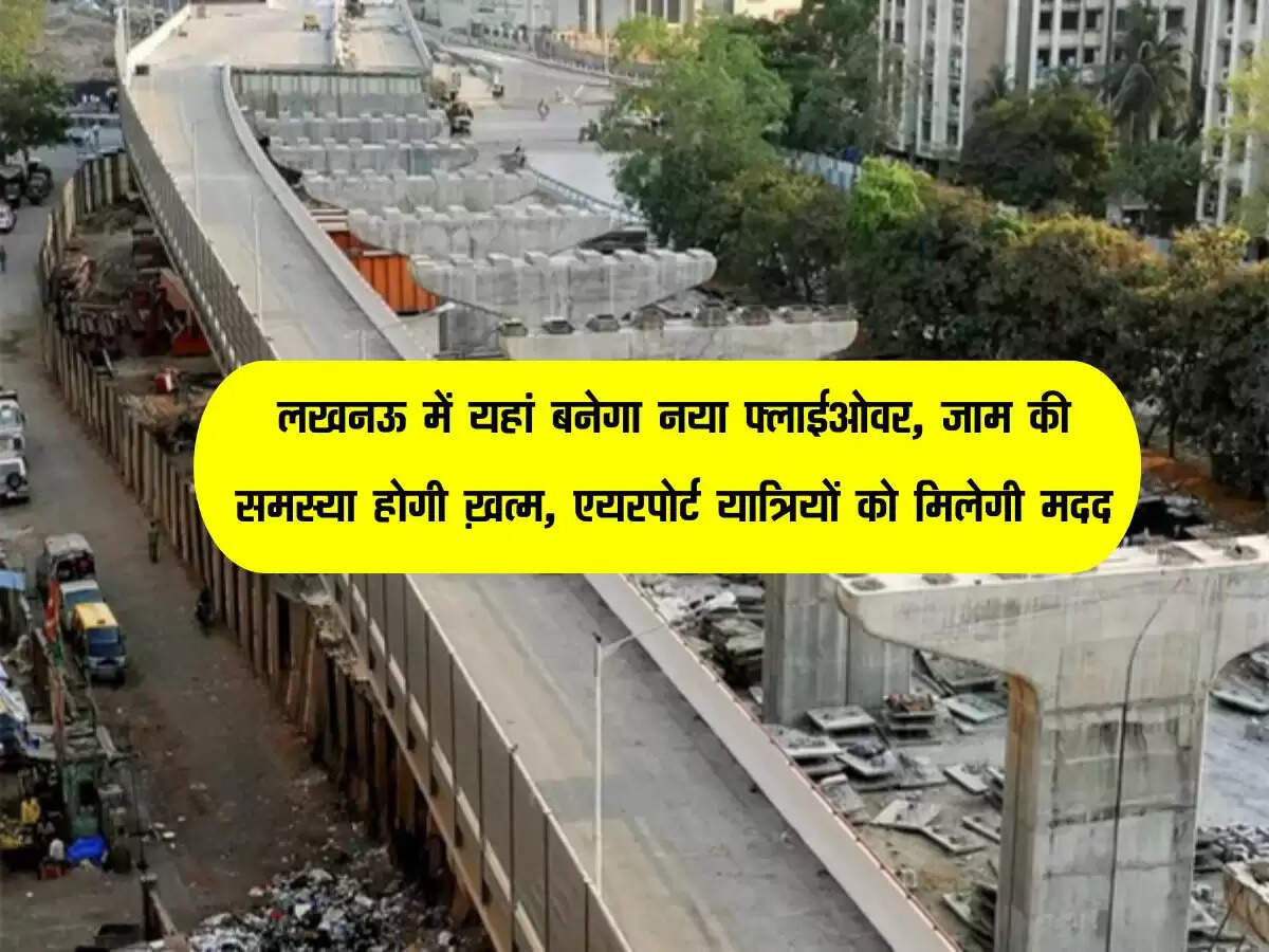 लखनऊ में यहां बनेगा नया फ्लाईओवर, जाम की समस्या होगी ख़त्म, एयरपोर्ट यात्रियों को मिलेगी मदद
