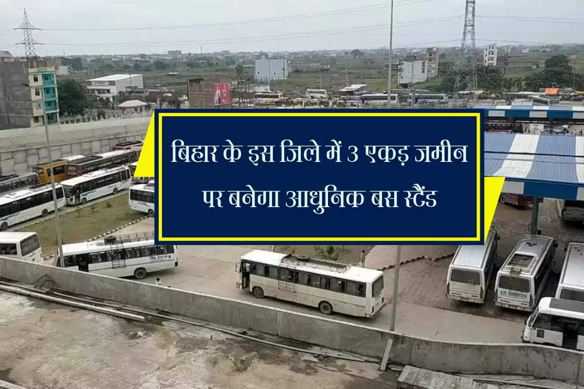 बिहार के इस जिले में 3 एकड़ जमीन पर बनेगा आधुनिक बस स्टैंड, कई जिलों तक जाएगी बसें