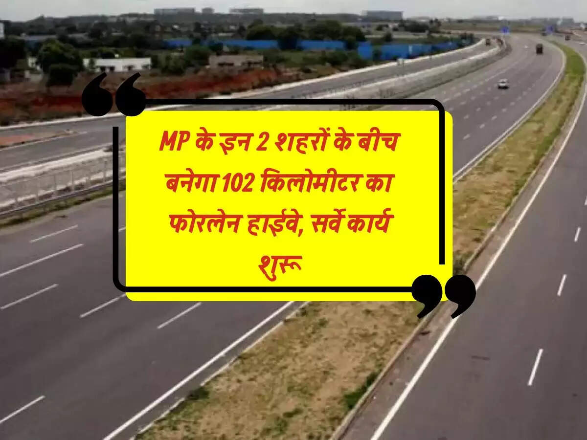 MP के इन 2 शहरों के बीच बनेगा 102 किलोमीटर का फोरलेन हाईवे, सर्वे कार्य शुरू