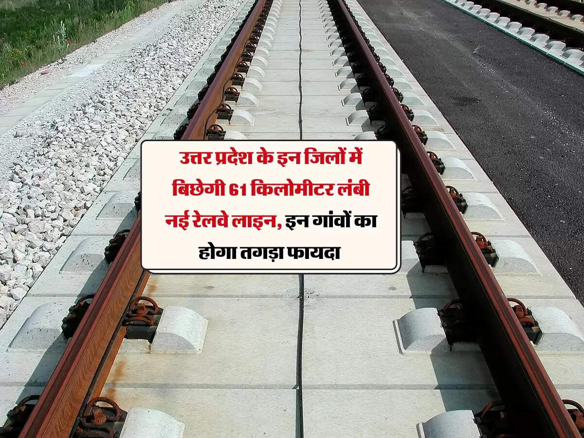 उत्तर प्रदेश के इन जिलों में बिछेगी 61 किलोमीटर लंबी नई रेलवे लाइन, इन गांवों का होगा तगड़ा फायदा
