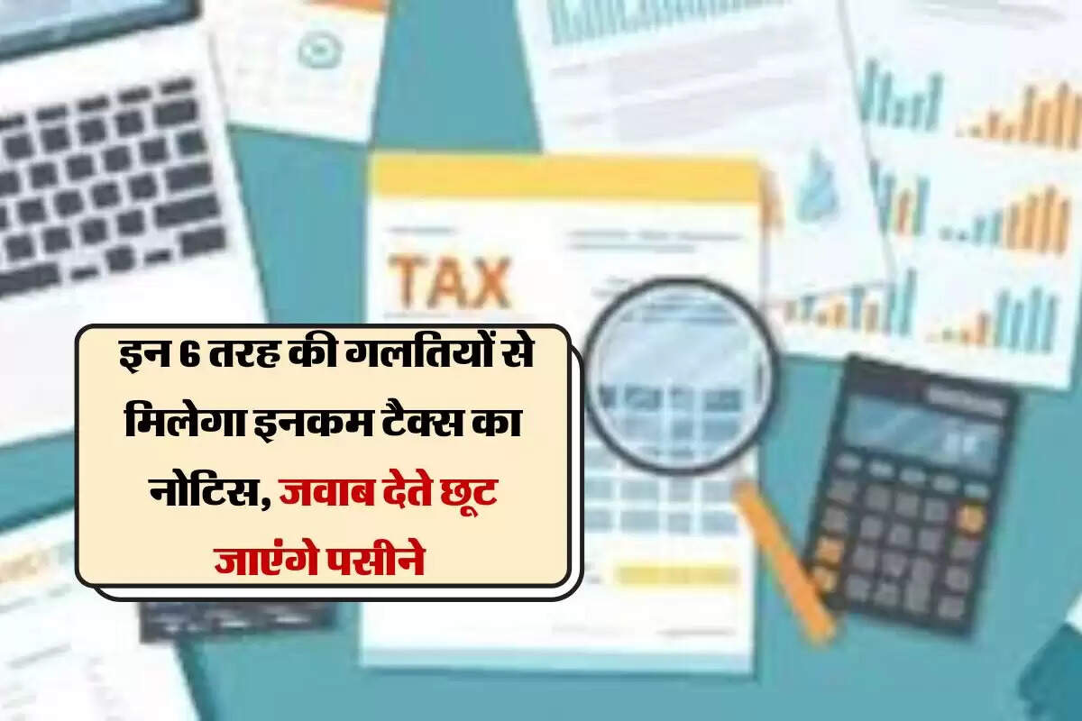 Income Tax : इन 6 तरह की गलतियों से मिलेगा इनकम टैक्स का नोटिस, जवाब देते छूट जाएंगे पसीने