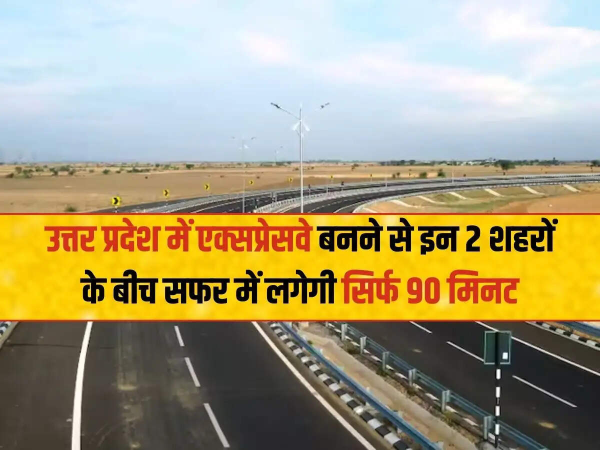 उत्तर प्रदेश में एक्सप्रेसवे बनने से इन 2 शहरों के बीच सफर में लगेगी सिर्फ 90 मिनट