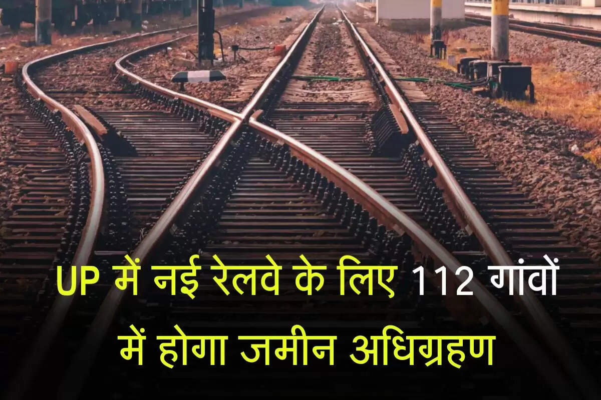 UP में नई रेलवे के लिए 112 गांवों में होगा जमीन अधिग्रहण, बनेंगे 11 नये रेलवे स्टेशन 