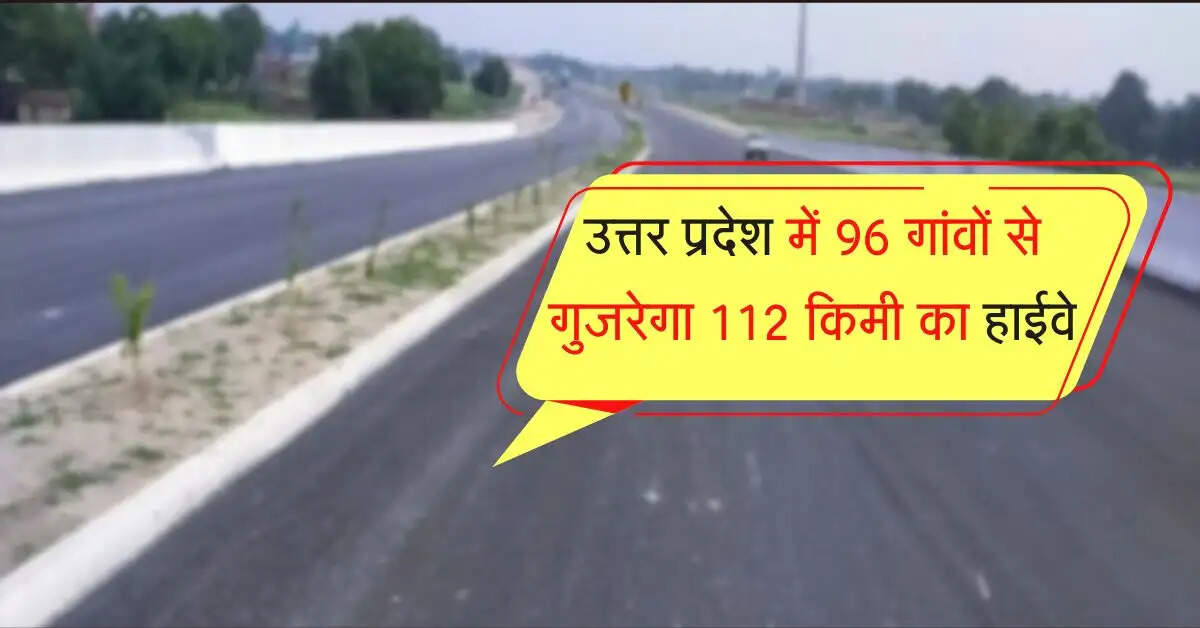 उत्तर प्रदेश में 96 गांवों से गुजरेगा ये 112 किमी का हाईवे, दूसरे राज्य तक सफर बनेगा आसान