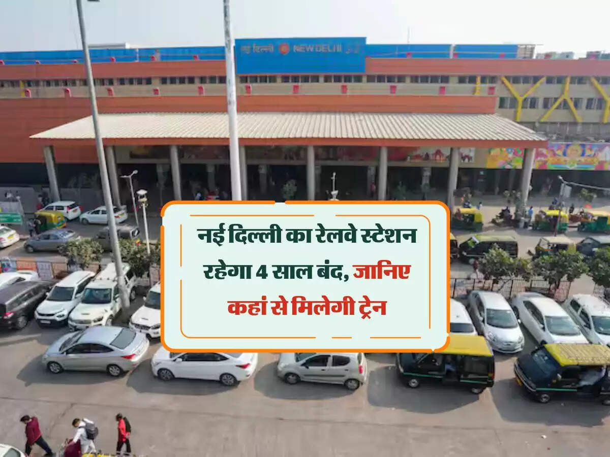 नई दिल्ली का रेलवे स्टेशन रहेगा 4 साल बंद, जानिए कहां से मिलेगी ट्रेन