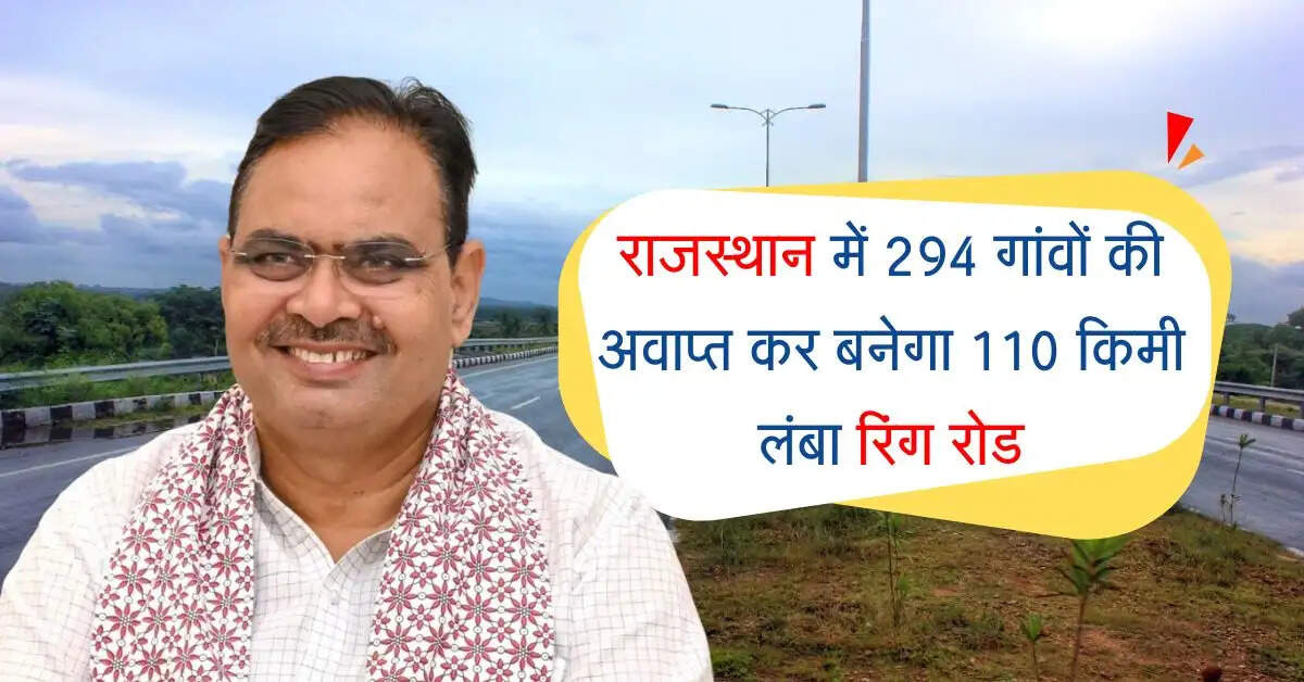 राजस्थान में 294 गांवों की अवाप्त कर बनेगा 110 किमी लंबा रिंग रोड, सफर होगा शानदार