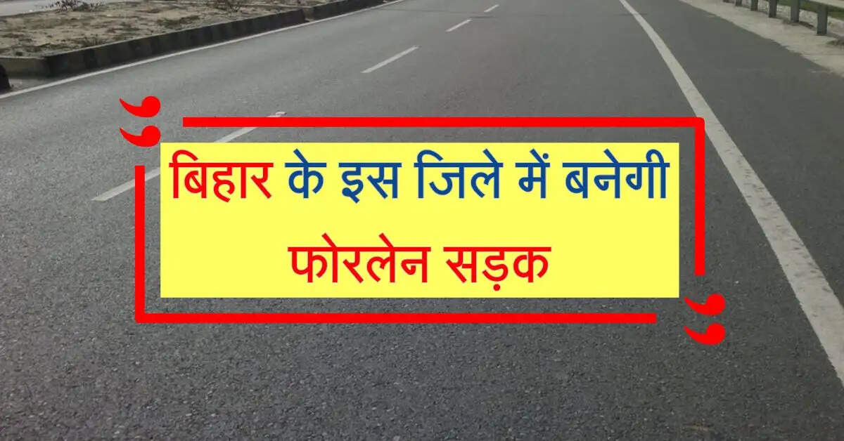 बिहार के इस जिले में बनेगी फोरलेन सड़क, बढ़ जाएगी आवागमन की सुविधा