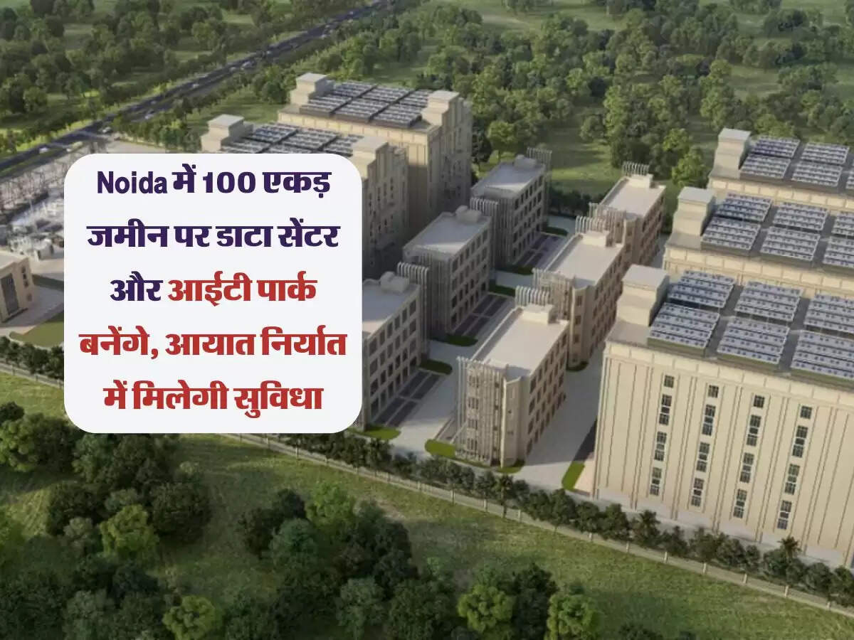 Noida में 100 एकड़ जमीन पर डाटा सेंटर और आईटी पार्क बनेंगे, आयात निर्यात में मिलेगी सुविधा