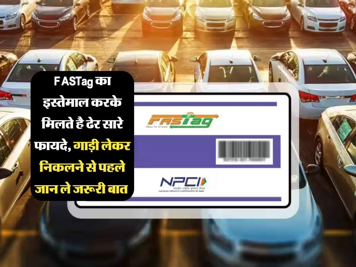 FASTag का इस्तेमाल करके मिलते है ढेर सारे फायदे, गाड़ी लेकर निकलने से पहले जान ले जरूरी बात