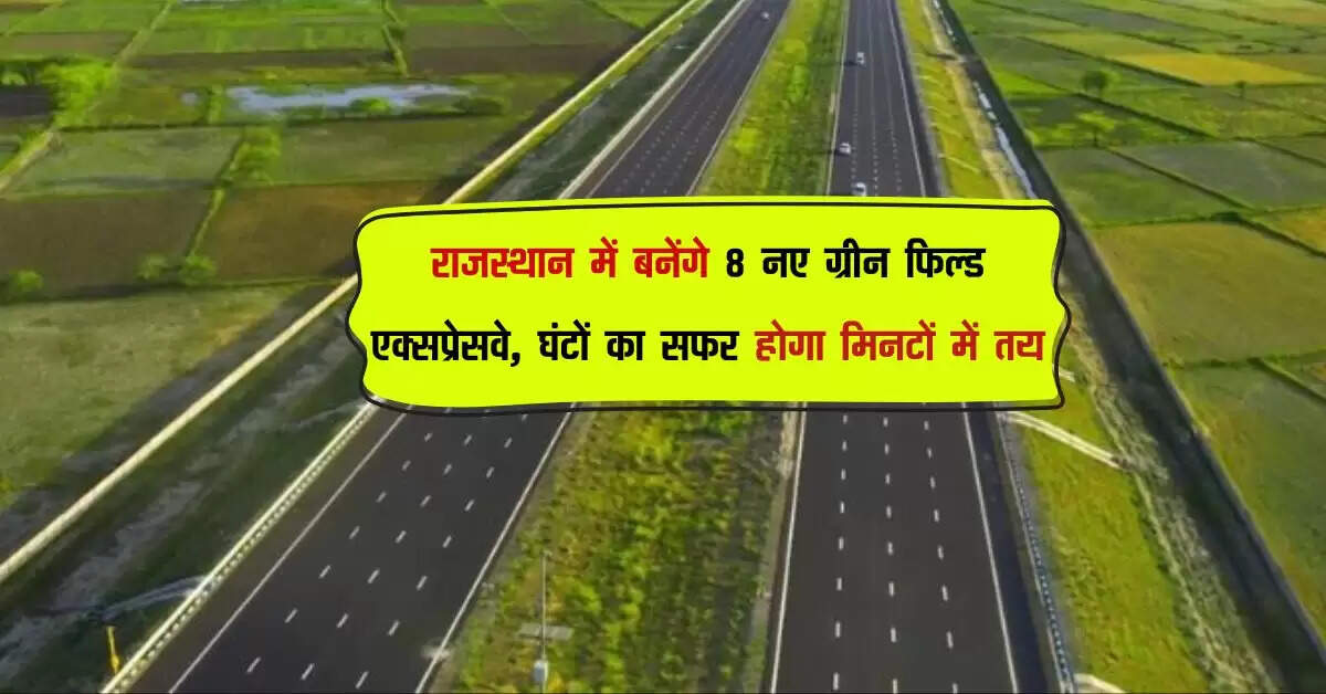राजस्थान में बनेंगे 8 नए ग्रीन फिल्ड एक्सप्रेसवे, घंटों का सफर होगा मिनटों में तय, इन जिलों से गुजरेंगे रूट