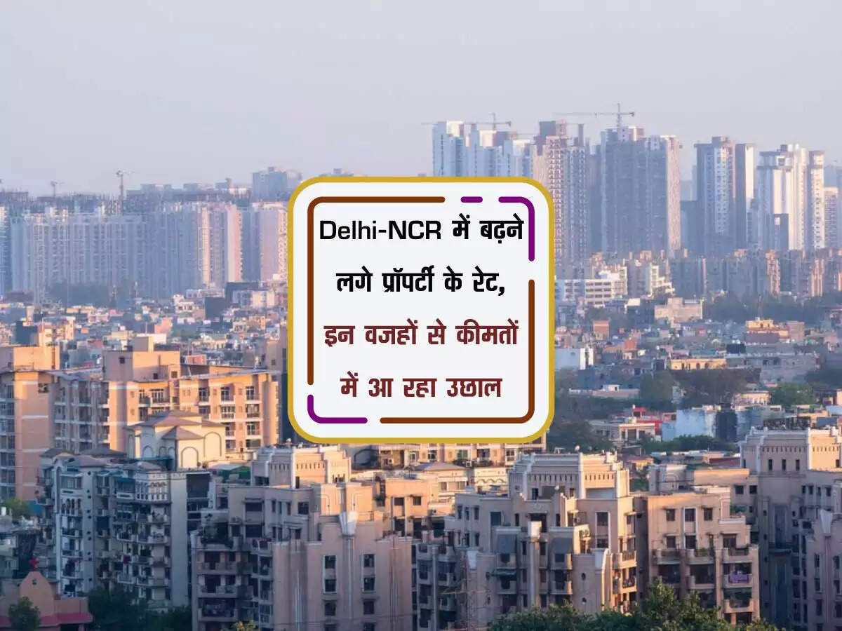Delhi-NCR में बढ़ने लगे प्रॉपर्टी के रेट, इन वजहों से कीमतों में आ रहा उछाल