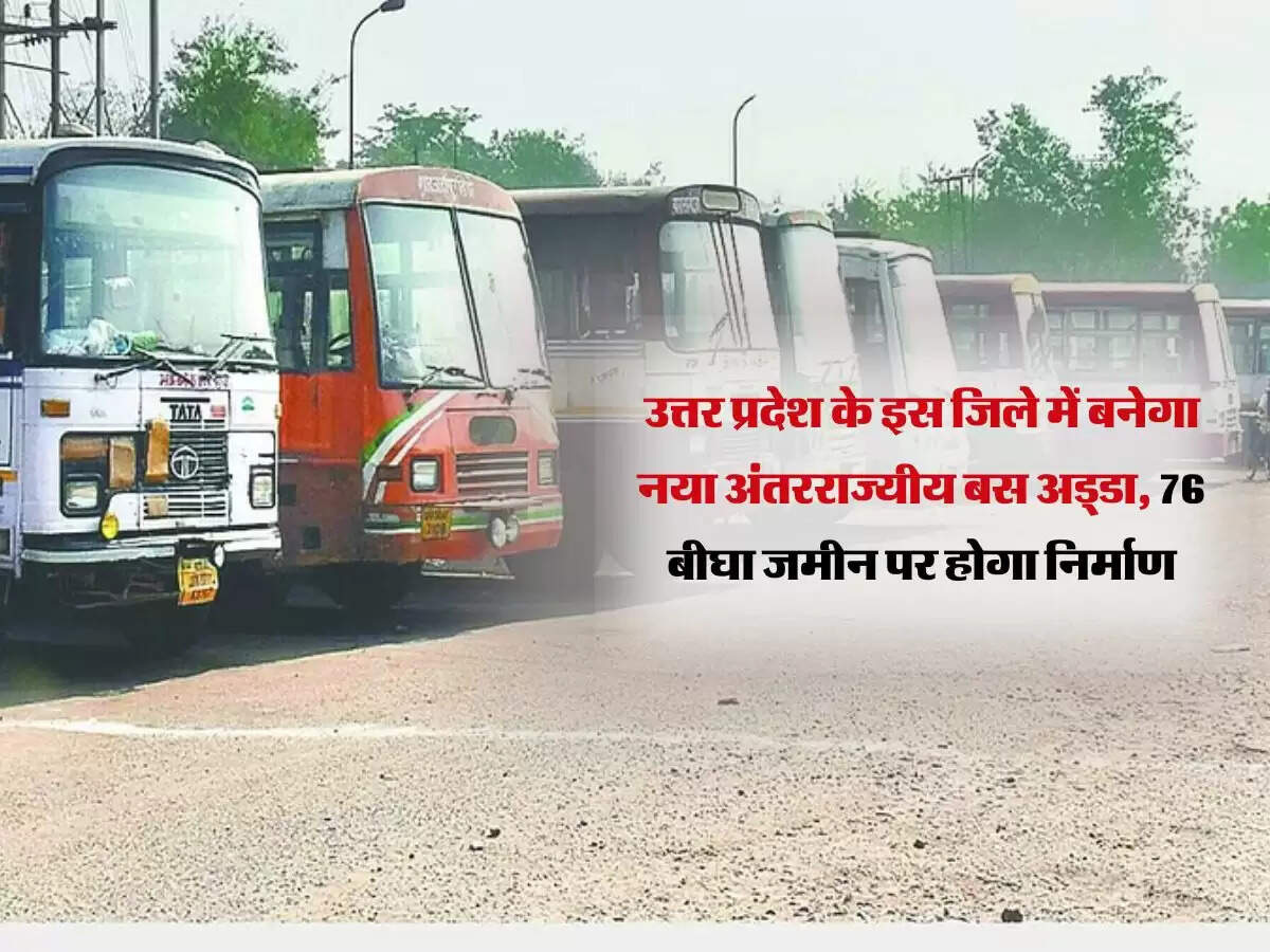 उत्तर प्रदेश के इस जिले में बनेगा नया अंतरराज्यीय बस अड्डा, 76 बीघा जमीन पर होगा निर्माण