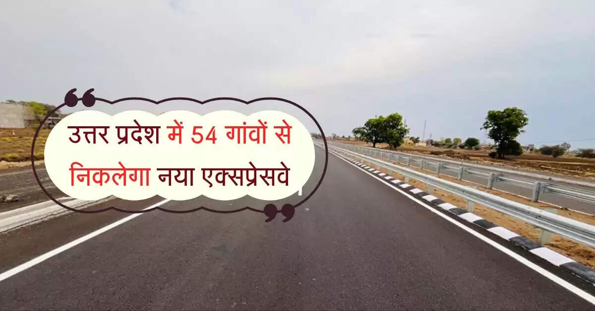 उत्तर प्रदेश में 54 गांवों से निकलेगा नया एक्सप्रेसवे, 2 बड़े Expressway को आपस में मिलाएगा