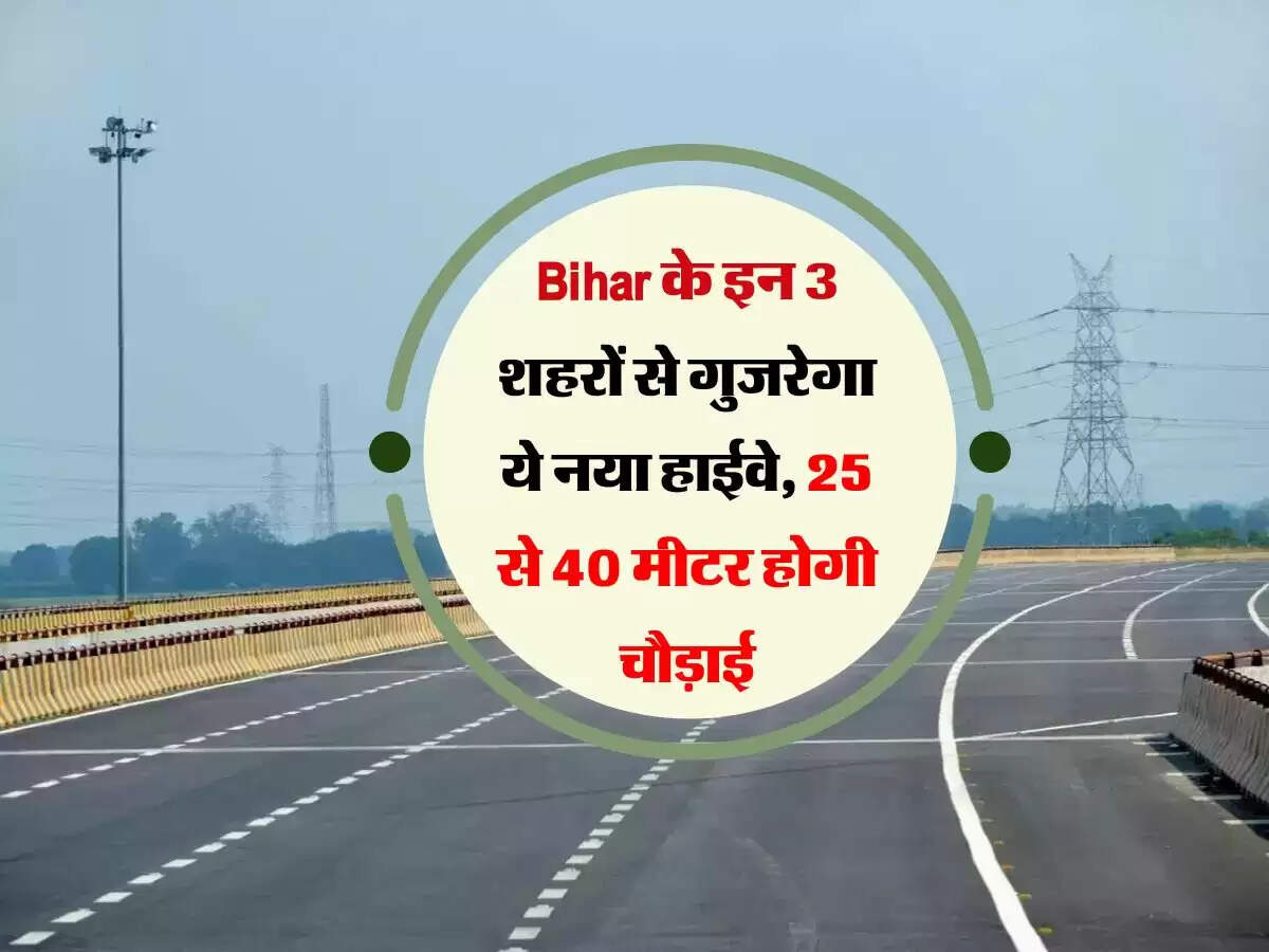 Bihar के इन 3 शहरों से गुजरेगा ये नया हाईवे, 25 से 40 मीटर होगी चौड़ाई