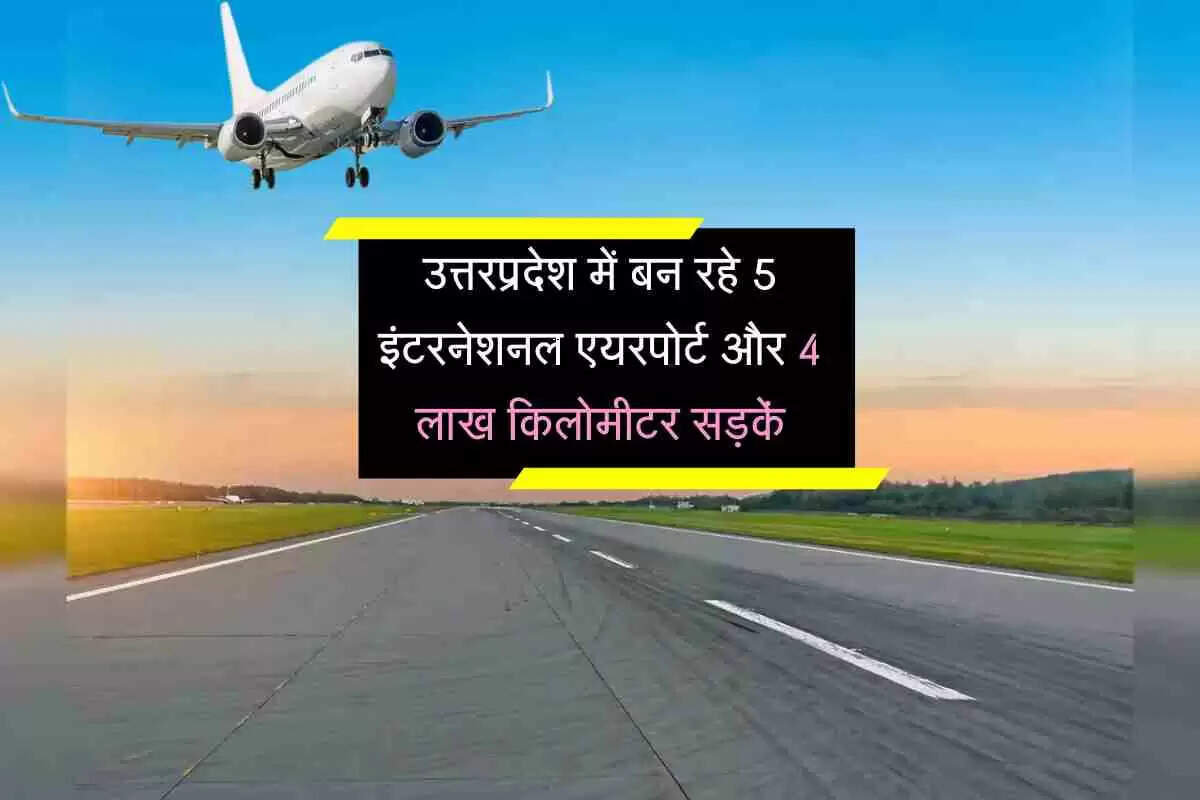 उत्तरप्रदेश में बन रहे 5 इंटरनेशनल एयरपोर्ट और 4 लाख किलोमीटर सड़कें, तेजी से हो रहे विकास कार्य