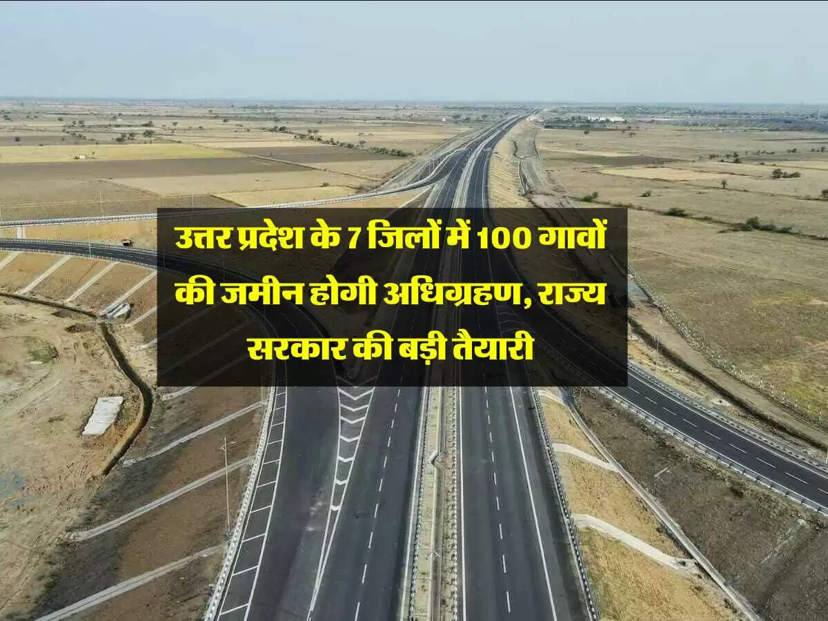 उत्तर प्रदेश के 7 जिलों में 100 गावों की जमीन होगी अधिग्रहण, राज्य सरकार की बड़ी तैयारी