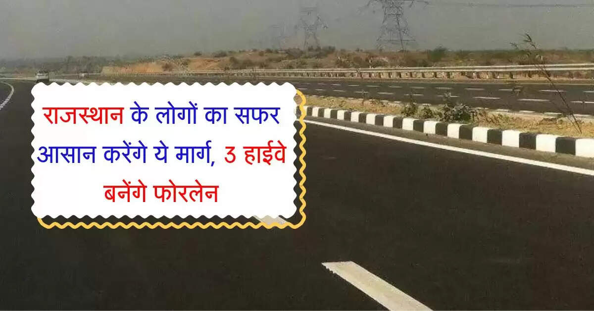 राजस्थान के लोगों का सफर आसान करेंगे ये मार्ग, 3 हाईवे बनेंगे फोरलेन, स्पीड भी बढ़ेगी