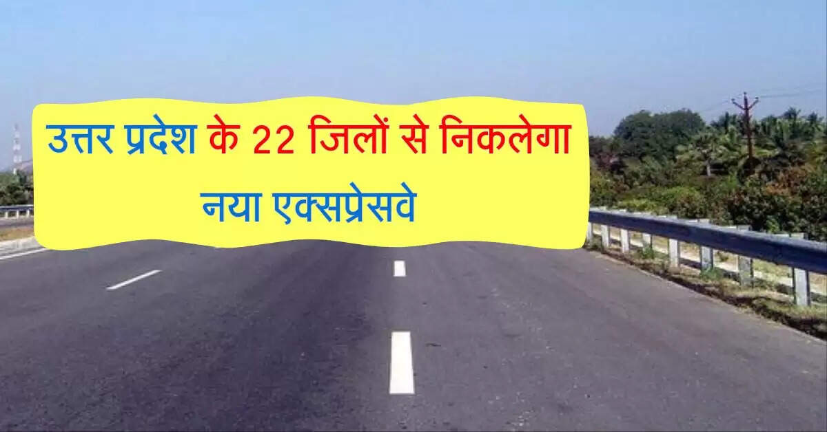 उत्तर प्रदेश के 22 जिलों से निकलेगा नया एक्सप्रेसवे, प्रॉपर्टी रेट में आएगा उछाल