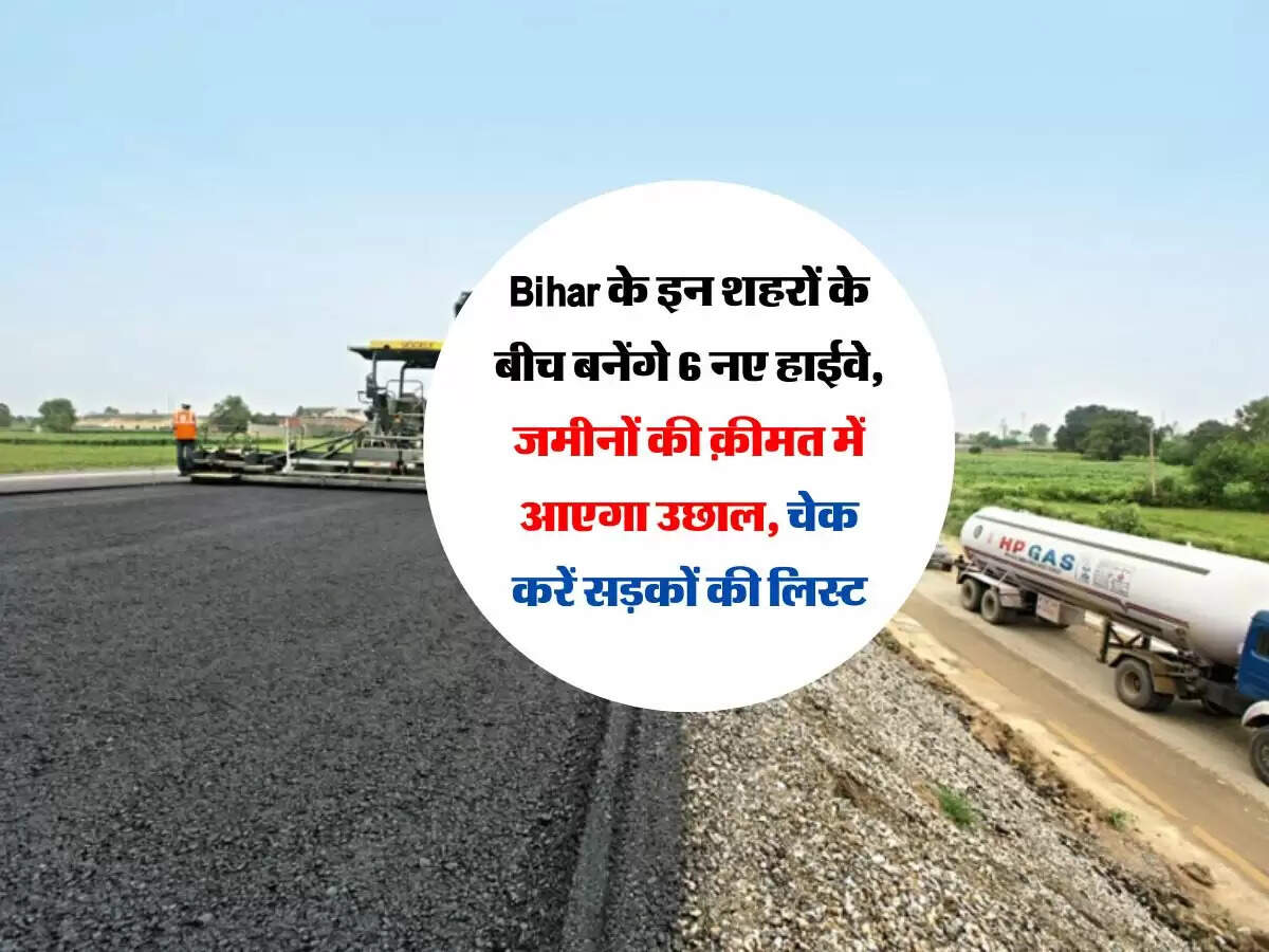 Bihar के इन शहरों के बीच बनेंगे 6 नए हाईवे, जमीनों की क़ीमत में आएगा उछाल, चेक करें सड़कों की लिस्ट