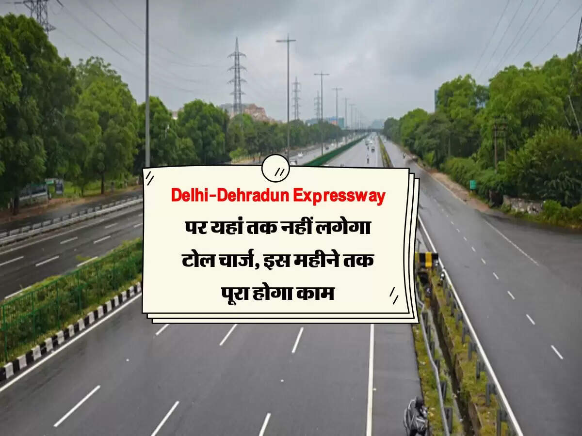 Delhi-Dehradun Expressway पर यहां तक नहीं लगेगा टोल चार्ज, इस महीने तक पूरा होगा काम