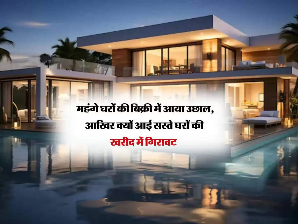 महंगे घरों की बिक्री में आया उछाल, आखिर क्यों आई सस्ते घरों की खरीद में गिरावट