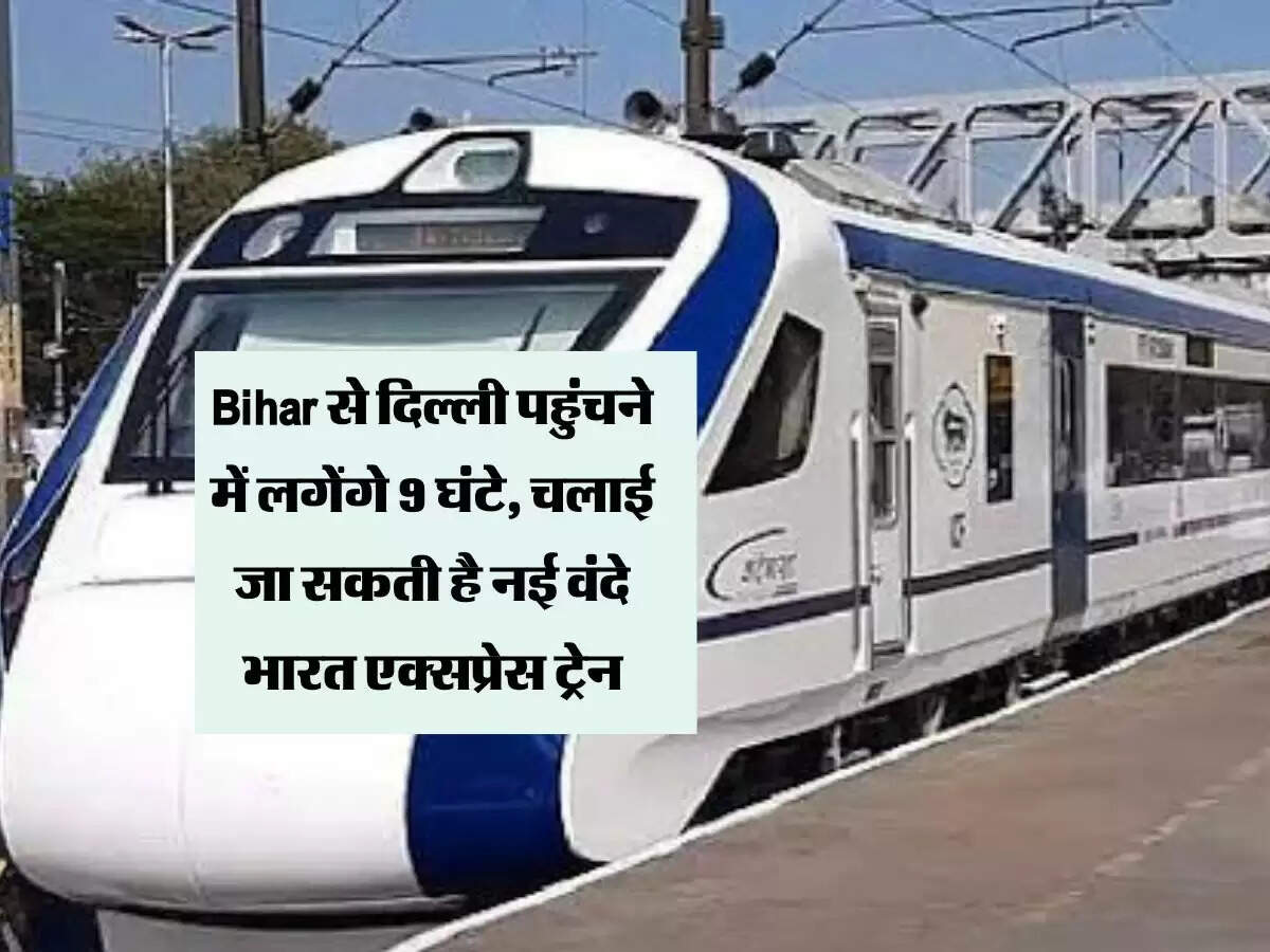 Bihar से दिल्ली पहुंचने में लगेंगे 9 घंटे, चलाई जा सकती है नई वंदे भारत एक्सप्रेस ट्रेन