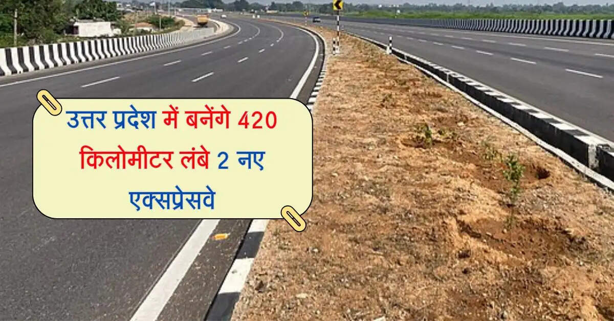 उत्तर प्रदेश में बनेंगे 420 किलोमीटर लंबे 2 नए एक्सप्रेसवे, यात्रियों का सफर होगा बेहद आसान